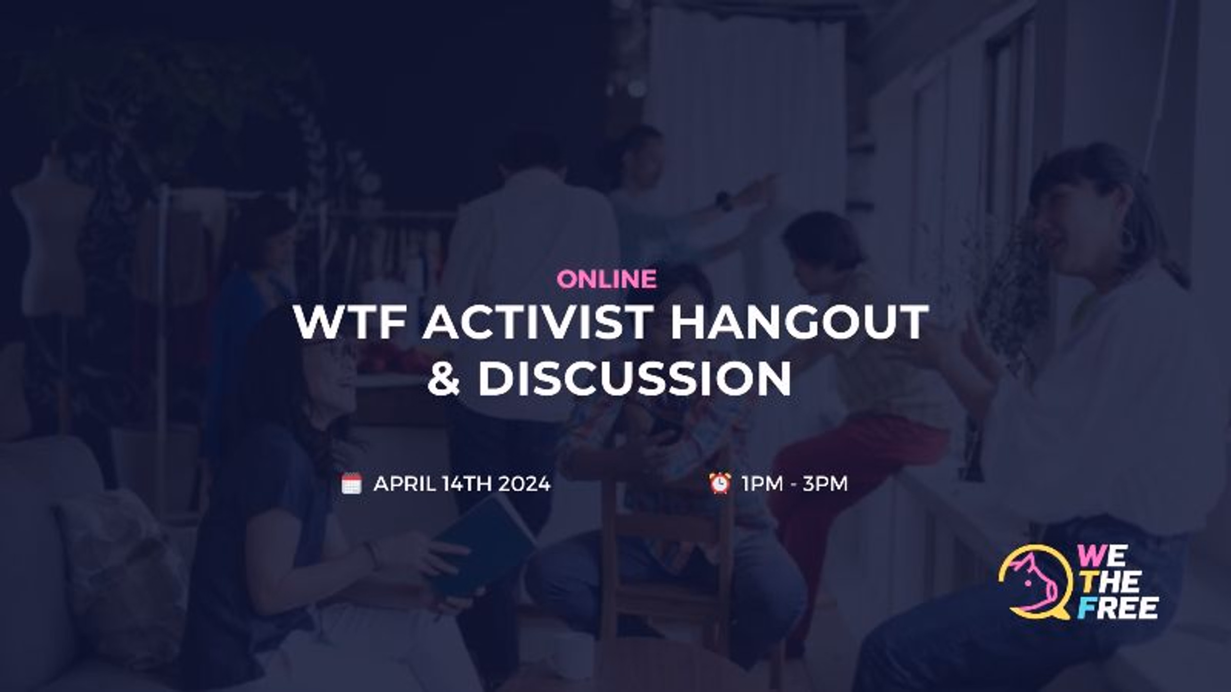 WTF Activist Hangout & Discussion | Online | April 14th 2024